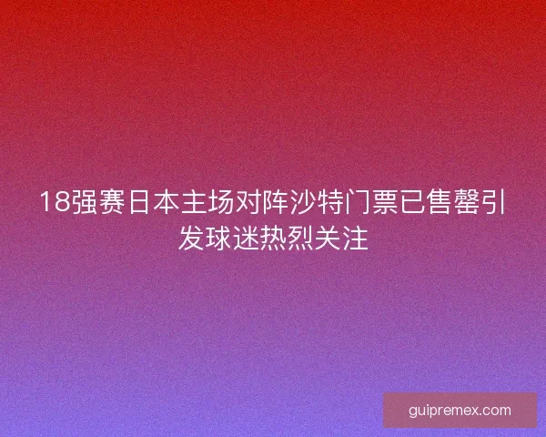 18强赛日本主场对阵沙特门票已售罄引发球迷热烈关注