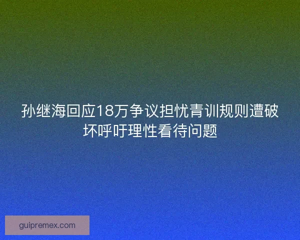 孙继海回应18万争议担忧青训规则遭破坏呼吁理性看待问题