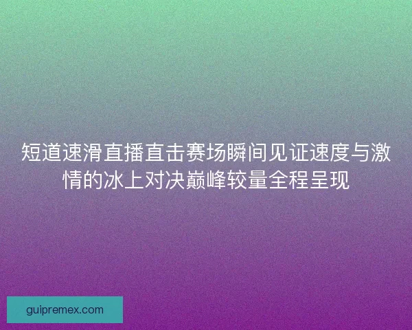 短道速滑直播直击赛场瞬间见证速度与激情的冰上对决巅峰较量全程呈现