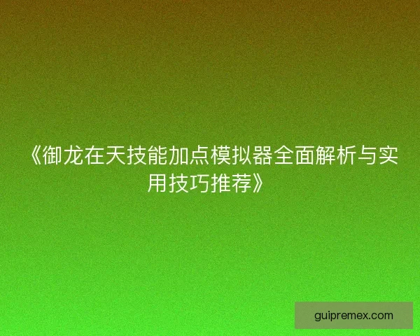 《御龙在天技能加点模拟器全面解析与实用技巧推荐》