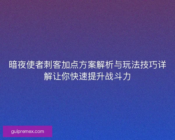 暗夜使者刺客加点方案解析与玩法技巧详解让你快速提升战斗力