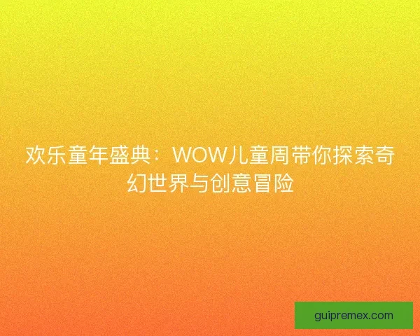 欢乐童年盛典：WOW儿童周带你探索奇幻世界与创意冒险