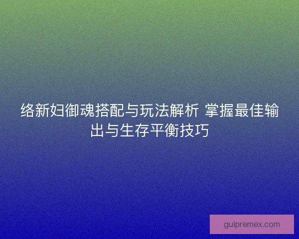 络新妇御魂搭配与玩法解析 掌握最佳输出与生存平衡技巧