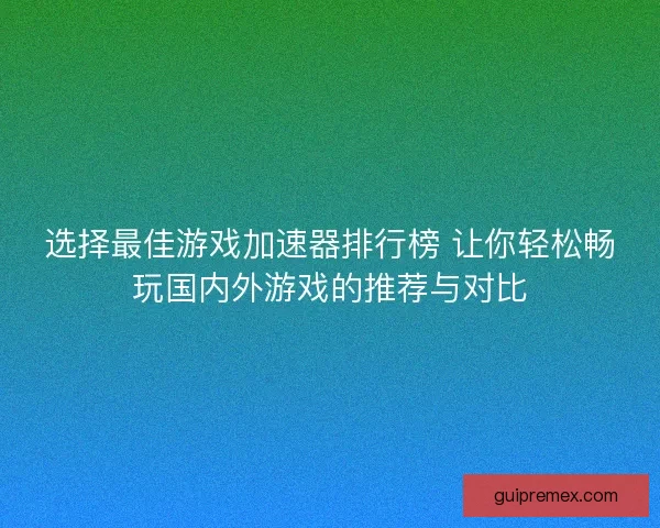 选择最佳游戏加速器排行榜 让你轻松畅玩国内外游戏的推荐与对比