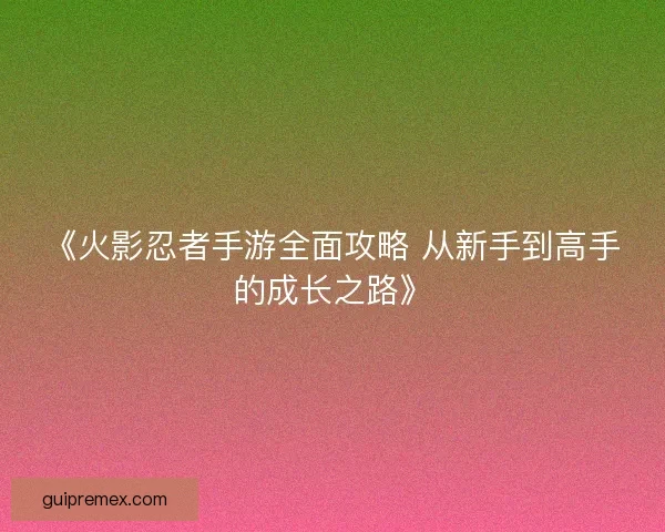 《火影忍者手游全面攻略 从新手到高手的成长之路》