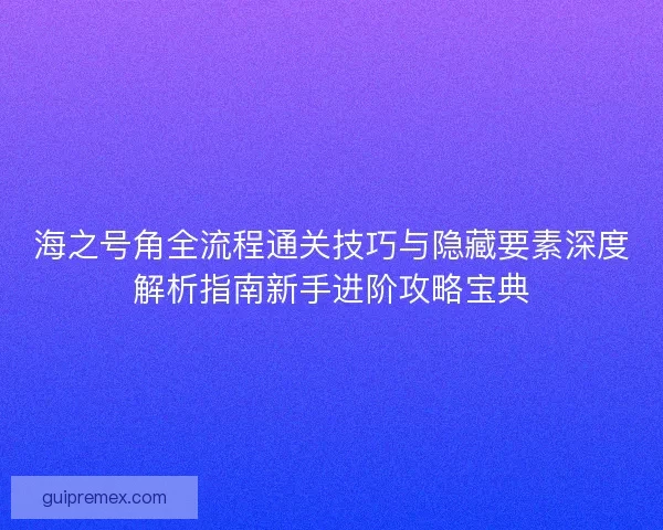 海之号角全流程通关技巧与隐藏要素深度解析指南新手进阶攻略宝典