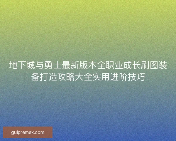 地下城与勇士最新版本全职业成长刷图装备打造攻略大全实用进阶技巧