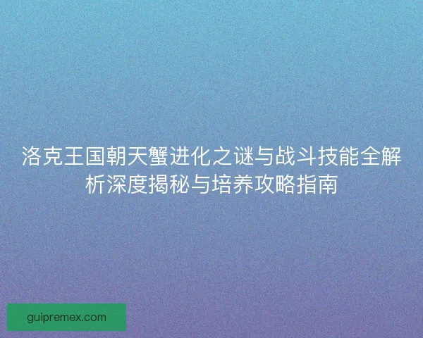 洛克王国朝天蟹进化之谜与战斗技能全解析深度揭秘与培养攻略指南
