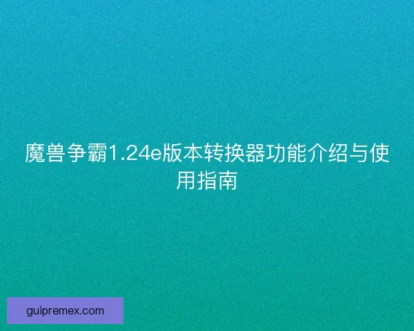 魔兽争霸1.24e版本转换器功能介绍与使用指南