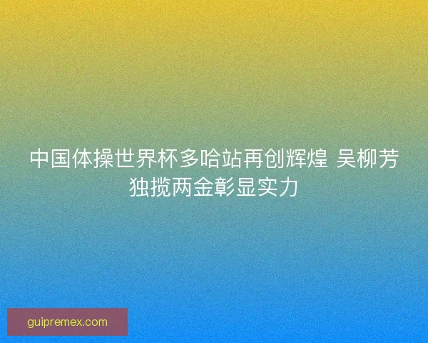 中国体操世界杯多哈站再创辉煌 吴柳芳独揽两金彰显实力