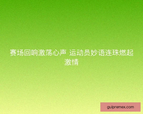 赛场回响激荡心声 运动员妙语连珠燃起激情