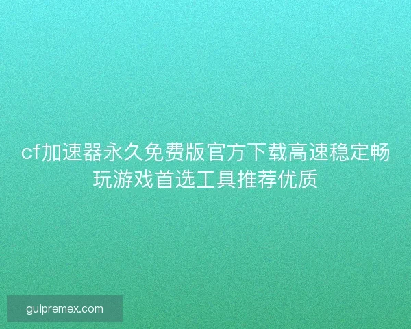 cf加速器永久免费版官方下载高速稳定畅玩游戏首选工具推荐优质