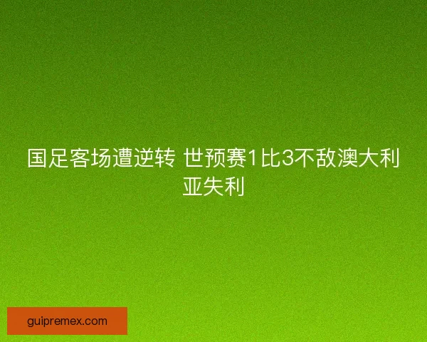 国足客场遭逆转 世预赛1比3不敌澳大利亚失利