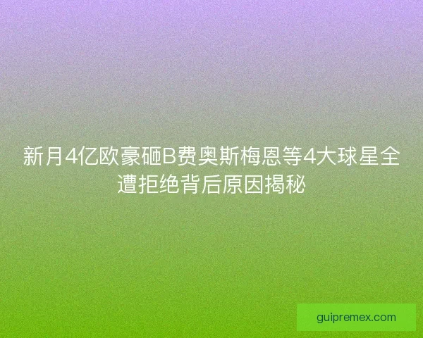 新月4亿欧豪砸B费奥斯梅恩等4大球星全遭拒绝背后原因揭秘