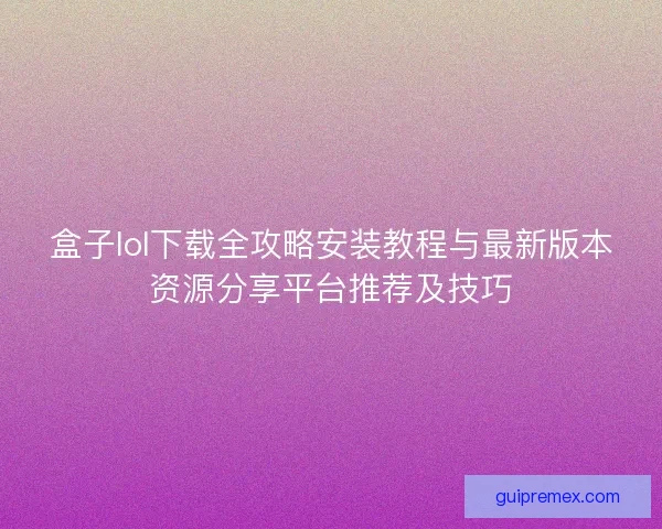 盒子lol下载全攻略安装教程与最新版本资源分享平台推荐及技巧