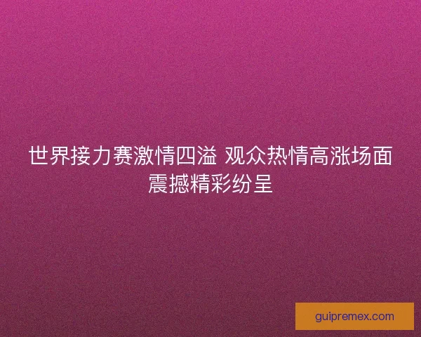 世界接力赛激情四溢 观众热情高涨场面震撼精彩纷呈