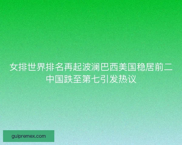 女排世界排名再起波澜巴西美国稳居前二中国跌至第七引发热议