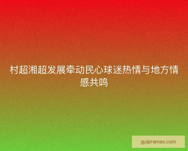 村超湘超发展牵动民心球迷热情与地方情感共鸣