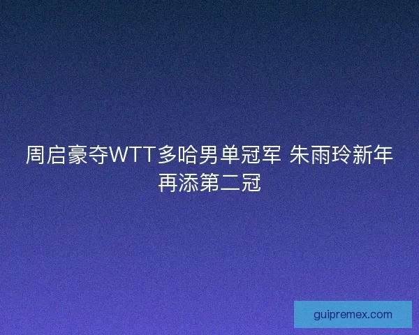 周启豪夺WTT多哈男单冠军 朱雨玲新年再添第二冠