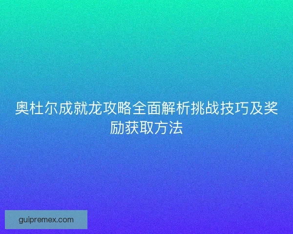 奥杜尔成就龙攻略全面解析挑战技巧及奖励获取方法