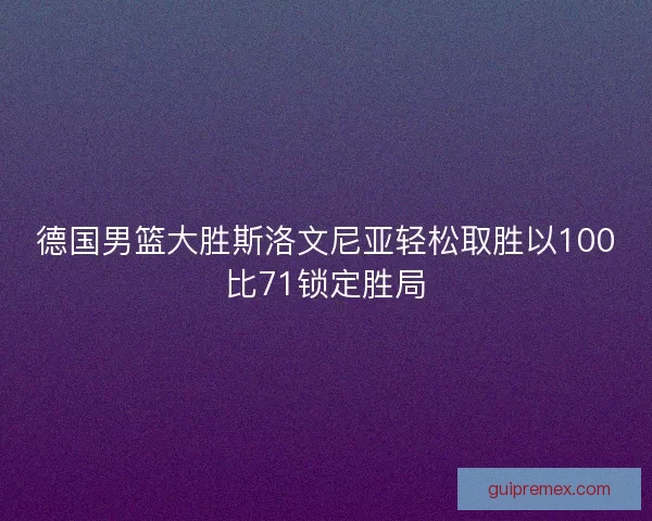 德国男篮大胜斯洛文尼亚轻松取胜以100比71锁定胜局