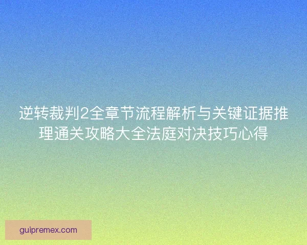 逆转裁判2全章节流程解析与关键证据推理通关攻略大全法庭对决技巧心得