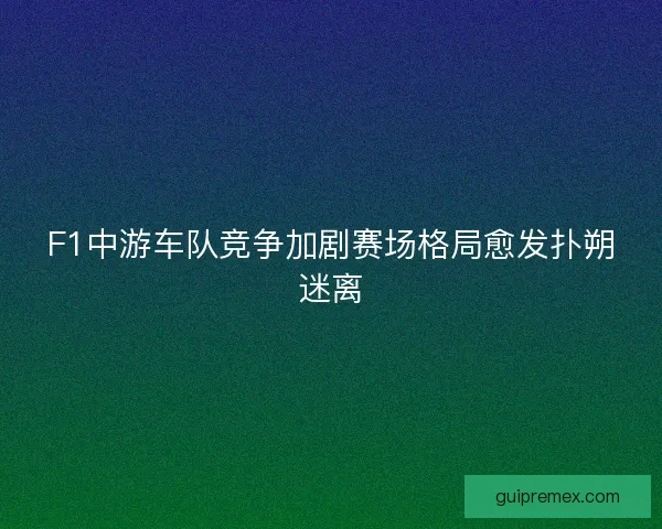 F1中游车队竞争加剧赛场格局愈发扑朔迷离