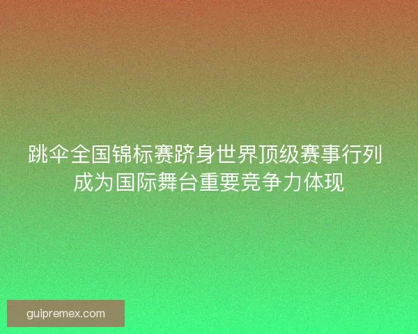 跳伞全国锦标赛跻身世界顶级赛事行列 成为国际舞台重要竞争力体现