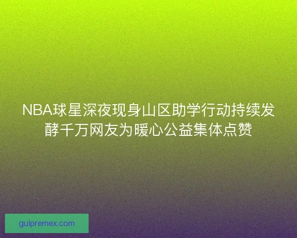 NBA球星深夜现身山区助学行动持续发酵千万网友为暖心公益集体点赞