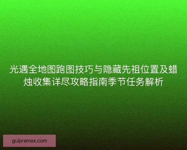 光遇全地图跑图技巧与隐藏先祖位置及蜡烛收集详尽攻略指南季节任务解析