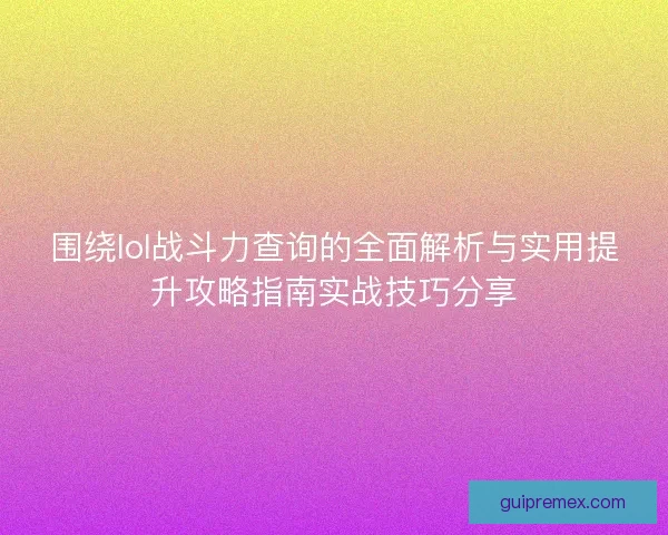 围绕lol战斗力查询的全面解析与实用提升攻略指南实战技巧分享