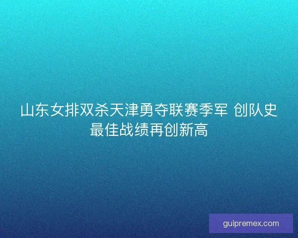 山东女排双杀天津勇夺联赛季军 创队史最佳战绩再创新高