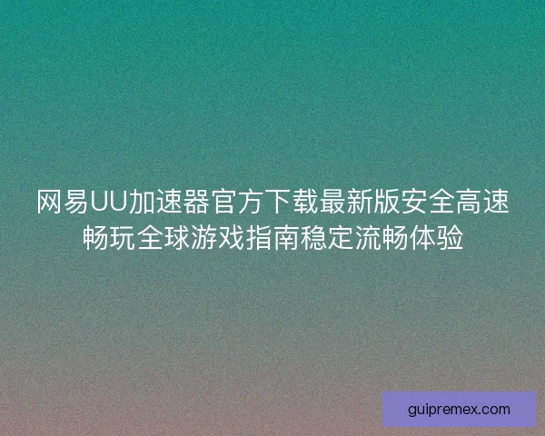 网易UU加速器官方下载最新版安全高速畅玩全球游戏指南稳定流畅体验