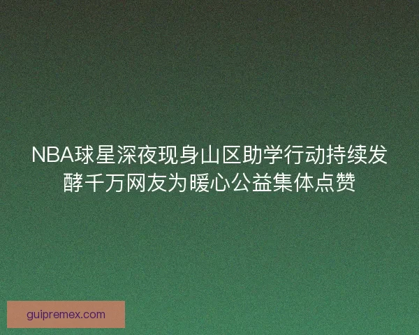 NBA球星深夜现身山区助学行动持续发酵千万网友为暖心公益集体点赞