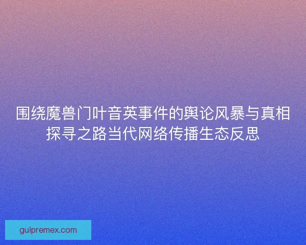 围绕魔兽门叶音英事件的舆论风暴与真相探寻之路当代网络传播生态反思