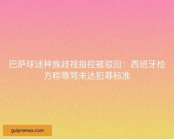 巴萨球迷种族歧视指控被驳回：西班牙检方称辱骂未达犯罪标准