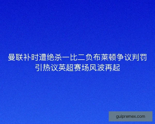 曼联补时遭绝杀一比二负布莱顿争议判罚引热议英超赛场风波再起