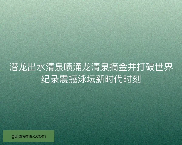 潜龙出水清泉喷涌龙清泉摘金并打破世界纪录震撼泳坛新时代时刻