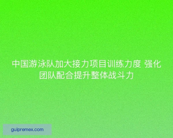 中国游泳队加大接力项目训练力度 强化团队配合提升整体战斗力