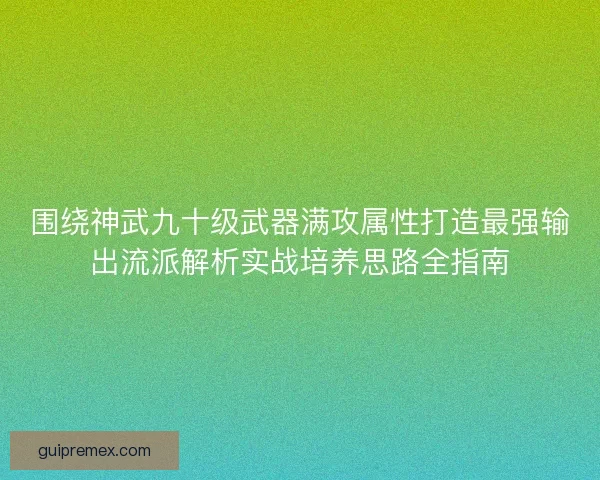 围绕神武九十级武器满攻属性打造最强输出流派解析实战培养思路全指南