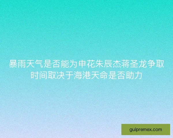 暴雨天气是否能为申花朱辰杰蒋圣龙争取时间取决于海港天命是否助力