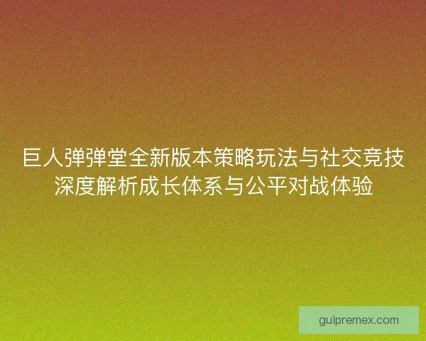 巨人弹弹堂全新版本策略玩法与社交竞技深度解析成长体系与公平对战体验