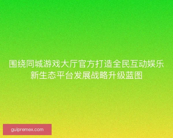 围绕同城游戏大厅官方打造全民互动娱乐新生态平台发展战略升级蓝图