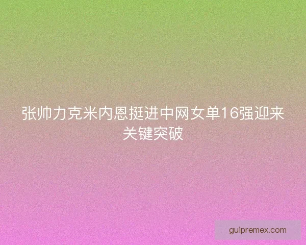 张帅力克米内恩挺进中网女单16强迎来关键突破
