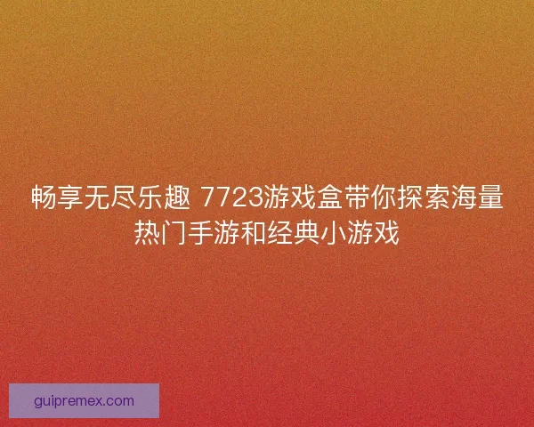 畅享无尽乐趣 7723游戏盒带你探索海量热门手游和经典小游戏