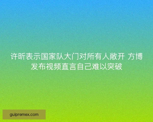 许昕表示国家队大门对所有人敞开 方博发布视频直言自己难以突破